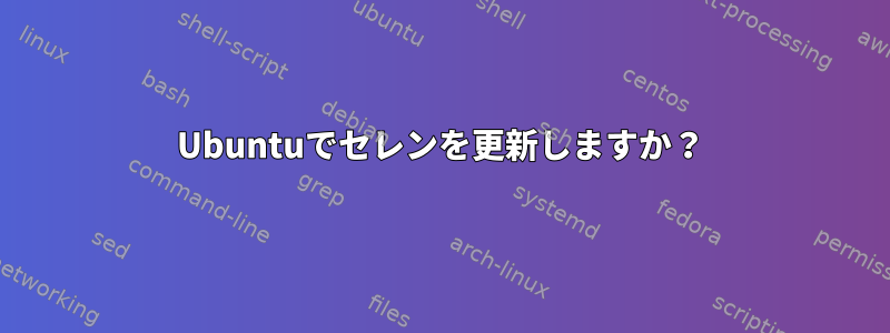 Ubuntuでセレンを更新しますか？