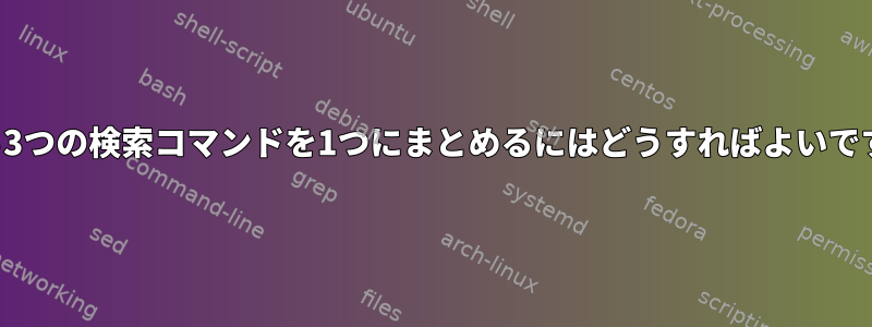 これら3つの検索コマンドを1つにまとめるにはどうすればよいですか？