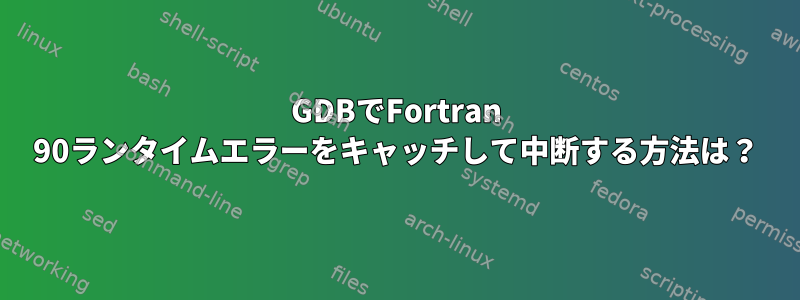 GDBでFortran 90ランタイムエラーをキャッチして中断する方法は？