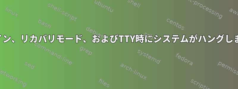 ログイン、リカバリモード、およびTTY時にシステムがハングします。