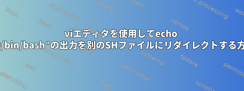 viエディタを使用してecho "!#/bin/bash"の出力を別のSHファイルにリダイレクトする方法