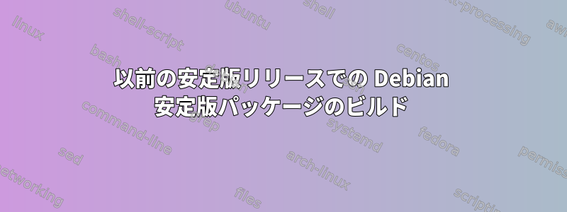 以前の安定版リリースでの Debian 安定版パッケージのビルド