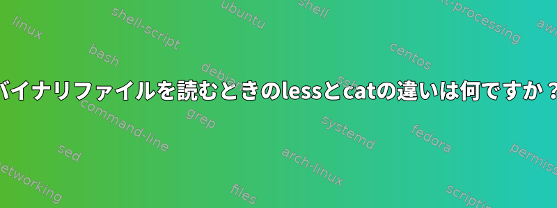 バイナリファイルを読むときのlessとcatの違いは何ですか？