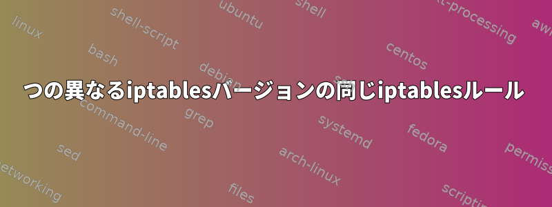 2つの異なるiptablesバージョンの同じiptablesルール