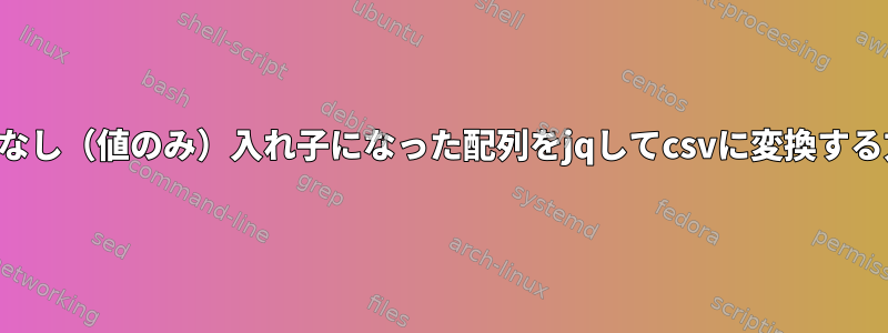 キーなし（値のみ）入れ子になった配列をjqしてcsvに変換する方法