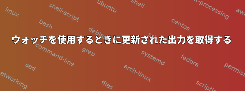 ウォッチを使用するときに更新された出力を取得する