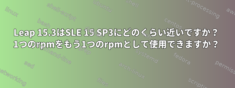 Leap 15.3はSLE 15 SP3にどのくらい近いですか？ 1つのrpmをもう1つのrpmとして使用できますか？