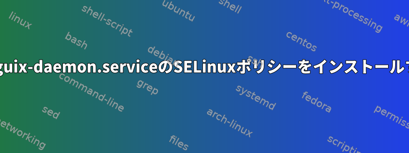 Fedoraにguix-daemon.serviceのSELinuxポリシーをインストールするには？