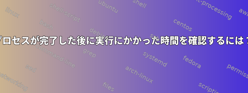 プロセスが完了した後に実行にかかった時間を確認するには？