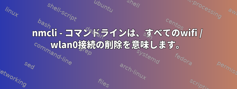 nmcli - コマンドラインは、すべてのwifi / wlan0接続の削除を意味します。