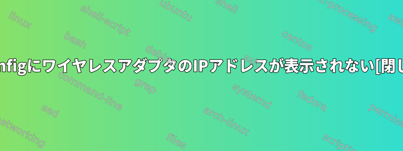 ifconfigにワイヤレスアダプタのIPアドレスが表示されない[閉じる]