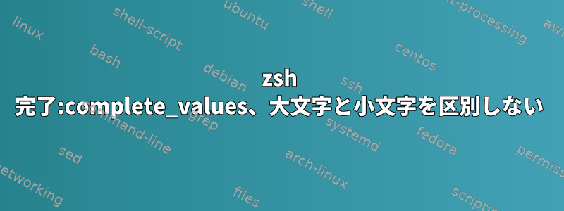 zsh 完了:complete_values、大文字と小文字を区別しない