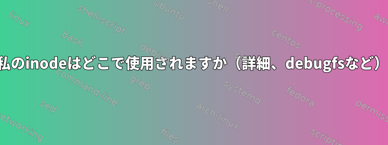 私のinodeはどこで使用されますか（詳細、debugfsなど）