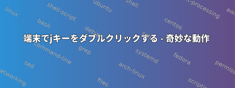 端末でjキーをダブルクリックする - 奇妙な動作