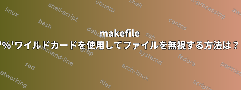 makefile '％'ワイルドカードを使用してファイルを無視する方法は？