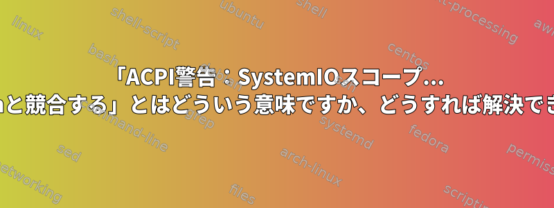 「ACPI警告：SystemIOスコープ... OpRegionと競合する」とはどういう意味ですか、どうすれば解決できますか？