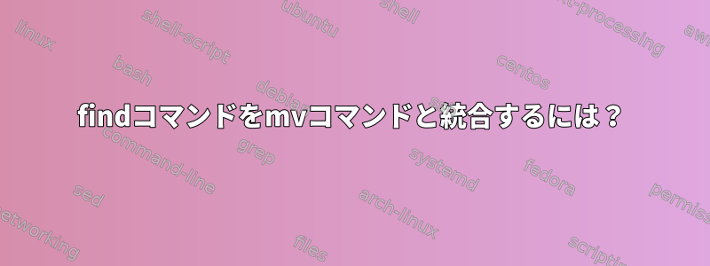 findコマンドをmvコマンドと統合するには？