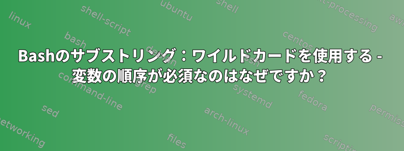 Bashのサブストリング：ワイルドカードを使用する - 変数の順序が必須なのはなぜですか？