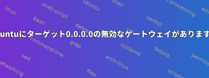 Ubuntuにターゲット0.0.0.0の無効なゲートウェイがあります。