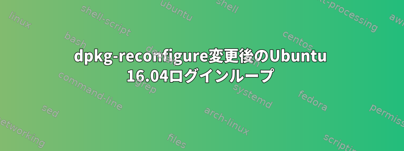 dpkg-reconfigure変更後のUbuntu 16.04ログインループ