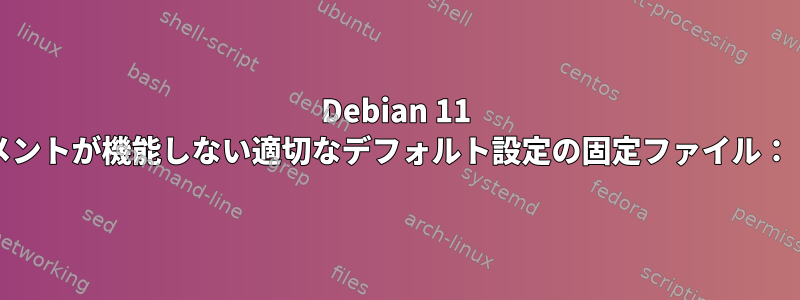 Debian 11 Bullseyeでコメントが機能しない適切なデフォルト設定の固定ファイル：「ヘッダなし」