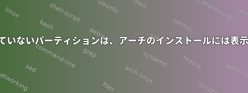 割り当てられていないパーティションは、アーチのインストールには表示されません。