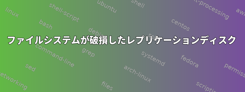 ファイルシステムが破損したレプリケーションディスク