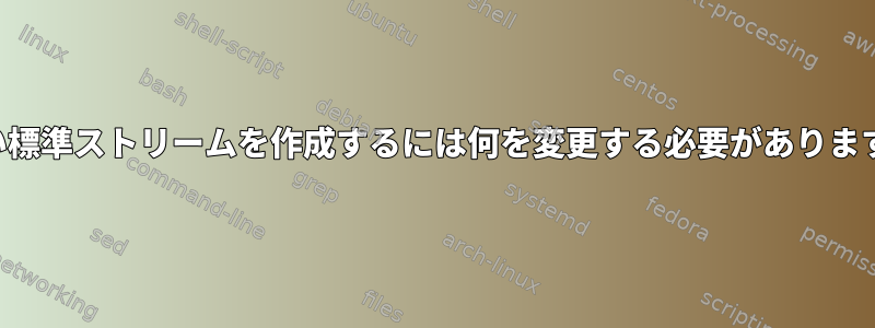 新しい標準ストリームを作成するには何を変更する必要がありますか？