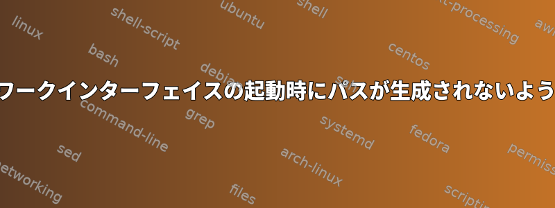 ネットワークインターフェイスの起動時にパスが生成されないようにする