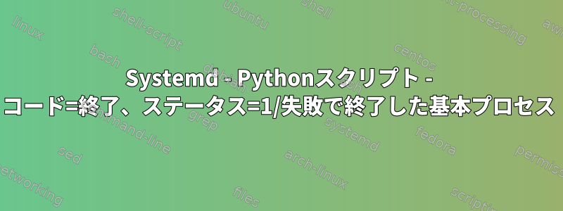 Systemd - Pythonスクリプト - コード=終了、ステータス=1/失敗で終了した基本プロセス