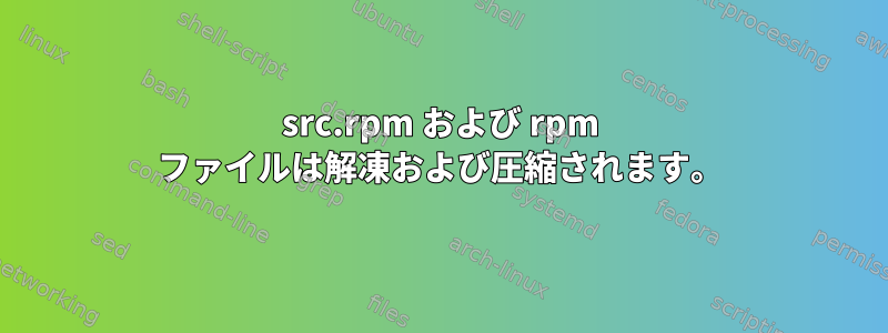 src.rpm および rpm ファイルは解凍および圧縮されます。