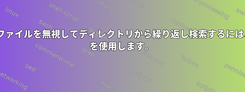 個々のファイルを無視してディレクトリから繰り返し検索するには、grep を使用します。