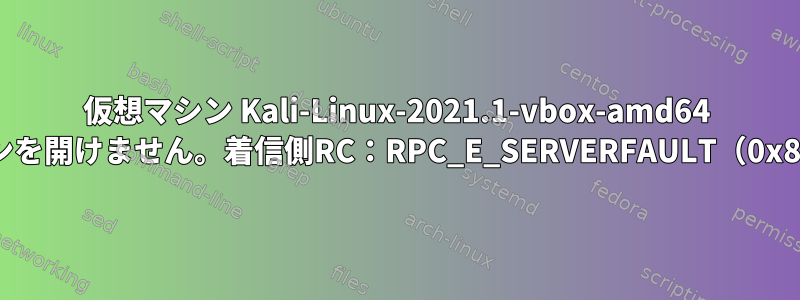 仮想マシン Kali-Linux-2021.1-vbox-amd64 のセッションを開けません。着信側RC：RPC_E_SERVERFAULT（0x80010105）