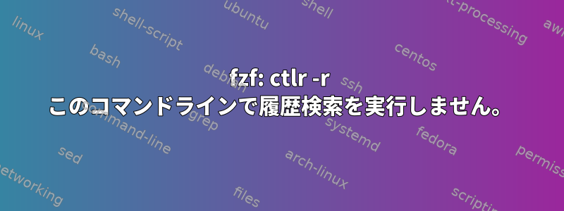 fzf: ctlr -r このコマンドラインで履歴検索を実行しません。