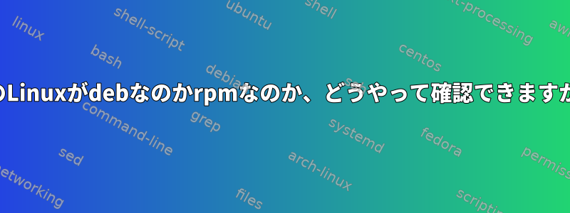 私のLinuxがdebなのかrpmなのか、どうやって確認できますか？