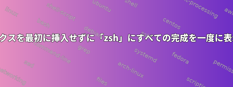 共通のプレフィックスを最初に挿入せずに「zsh」にすべての完成を一度に表示させる方法は？