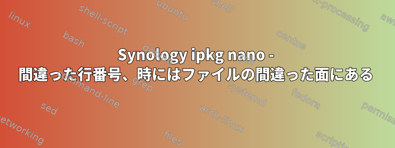 Synology ipkg nano - 間違った行番号、時にはファイルの間違った面にある