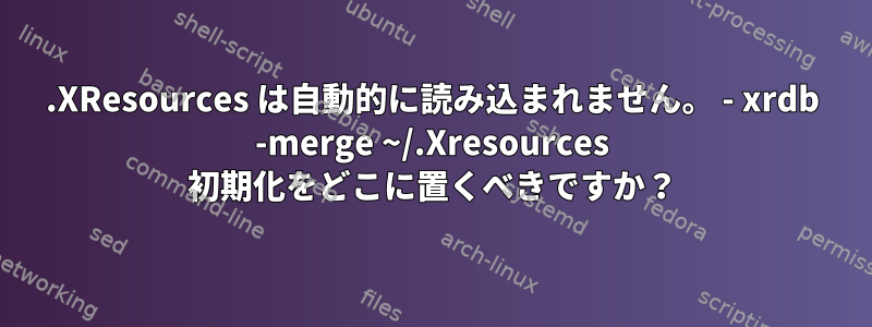 .XResources は自動的に読み込まれません。 - xrdb -merge ~/.Xresources 初期化をどこに置くべきですか？