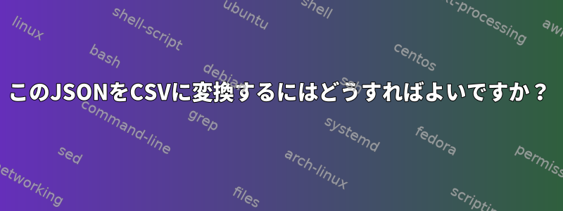 このJSONをCSVに変換するにはどうすればよいですか？