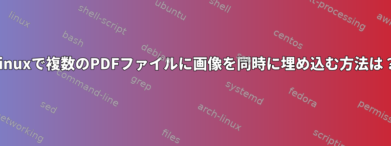 Linuxで複数のPDFファイルに画像を同時に埋め込む方法は？