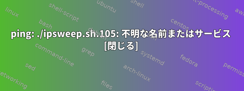 ping: ./ipsweep.sh.105: 不明な名前またはサービス [閉じる]