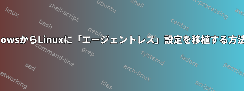 WindowsからLinuxに「エージェントレス」設定を移植する方法は？