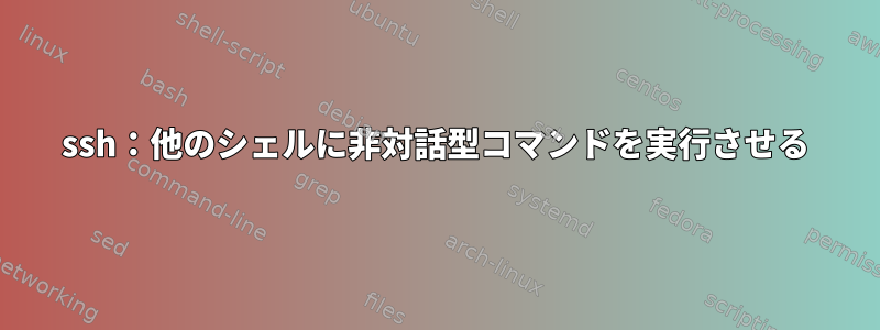 ssh：他のシェルに非対話型コマンドを実行させる