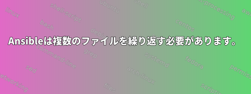 Ansibleは複数のファイルを繰り返す必要があります。