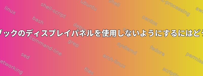 XorgがLinuxノートブックのディスプレイパネルを使用しないようにするにはどうすればよいですか？