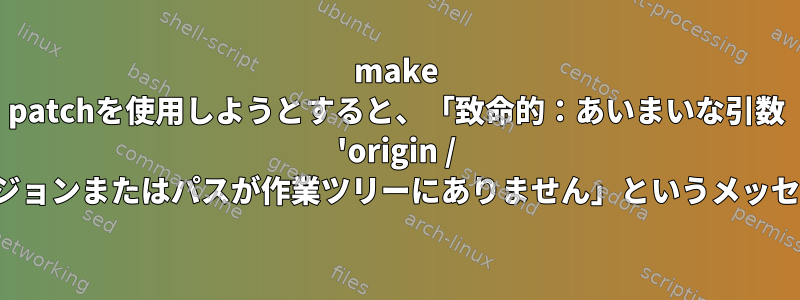 make patchを使用しようとすると、「致命的：あいまいな引数 'origin / master'：未知のリビジョンまたはパスが作業ツリーにありません」というメッセージが表示されます。