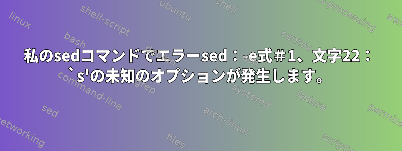 私のsedコマンドでエラーsed：-e式＃1、文字22： `s'の未知のオプションが発生します。