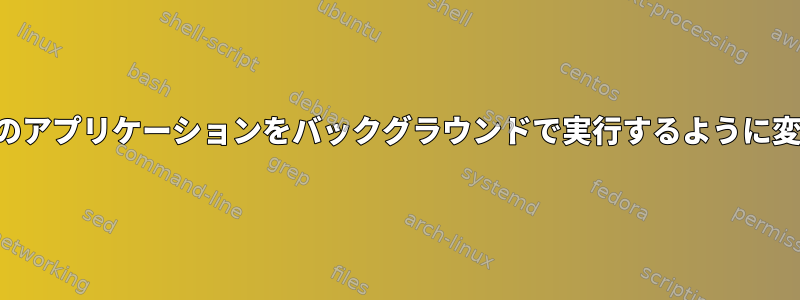 実行中のアプリケーションをバックグラウンドで実行するように変更する