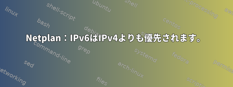 Netplan：IPv6はIPv4よりも優先されます。