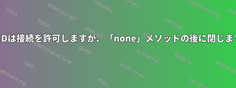 SSHDは接続を許可しますが、「none」メソッドの後に閉じます。